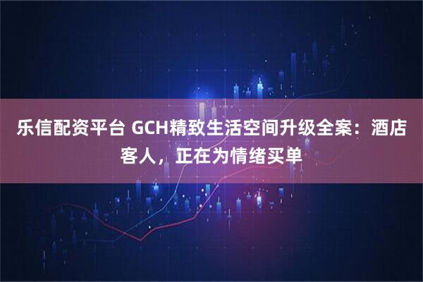 乐信配资平台 GCH精致生活空间升级全案：酒店客人，正在为情绪买单